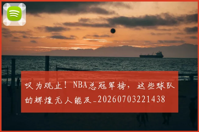 叹为观止!NBA总冠军榜,这些球队的辉煌无人能及_20260703221438
