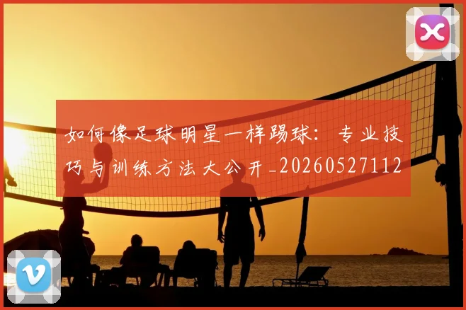 如何像足球明星一样踢球：专业技巧与训练方法大公开_20260527112054_20260703230436