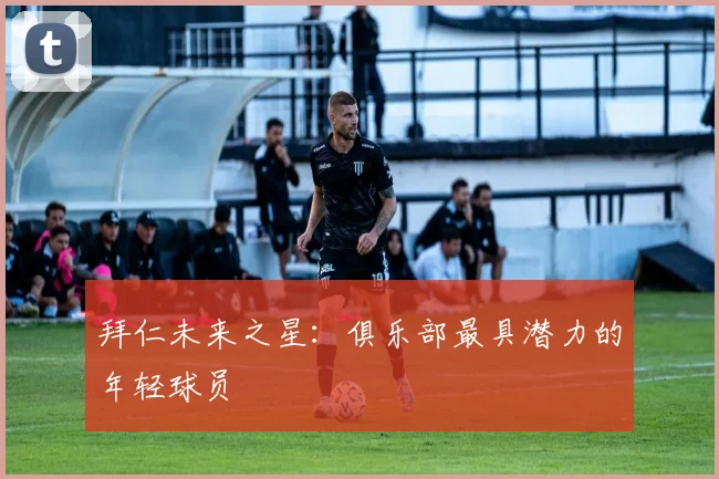 拜仁未来之星：俱乐部最具潜力的年轻球员