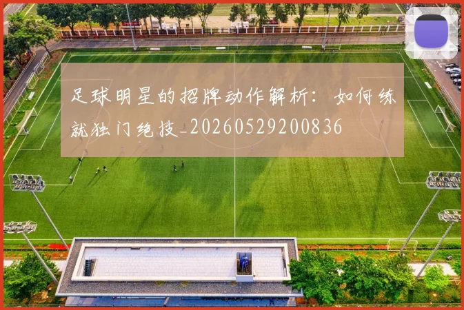 足球明星的招牌动作解析：如何练就独门绝技_20260529200836