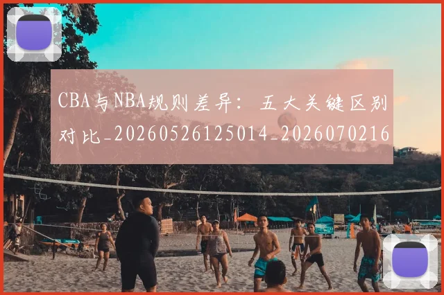 CBA与NBA规则差异:五大关键区别对比_20260526125014_20260702163809_20260712043334
