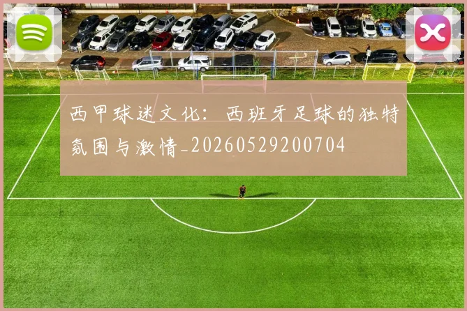 西甲球迷文化:西班牙足球的独特氛围与激情_20260529200704
