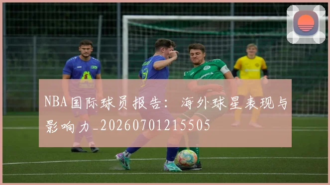 NBA国际球员报告:海外球星表现与影响力_20260701215505
