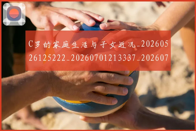 C罗的家庭生活与子女近况_20260526125222_20260701213337_20260712052047