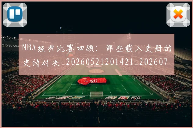 NBA经典比赛回顾：那些载入史册的史诗对决_20260521201421_20260714214449