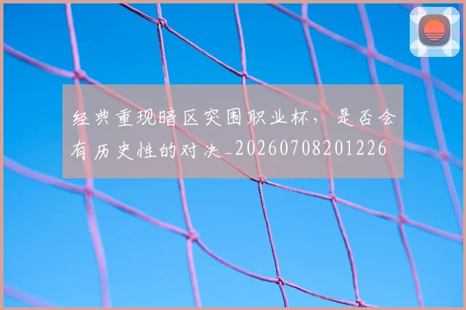 经典重现暗区突围职业杯，是否会有历史性的对决_20260708201226