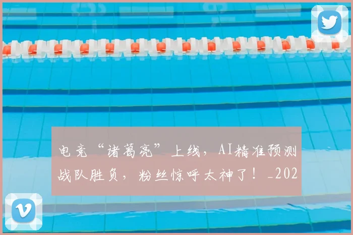 电竞“诸葛亮”上线，AI精准预测战队胜负，粉丝惊呼太神了！_20260708192722