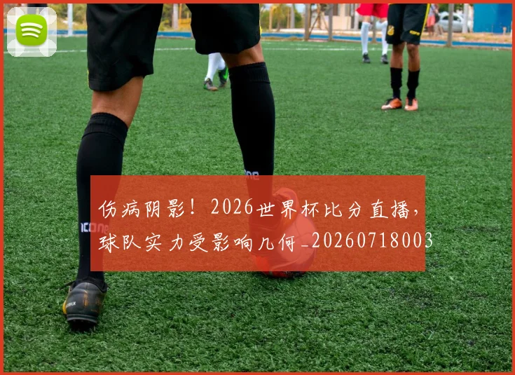 伤病阴影！2026世界杯比分直播，球队实力受影响几何_20260718003434