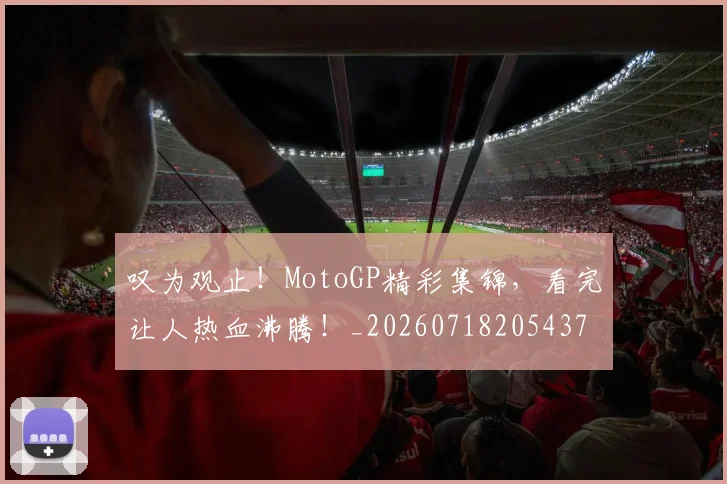 叹为观止!MotoGP精彩集锦,看完让人热血沸腾!_20260718205437