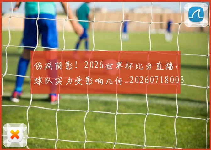伤病阴影！2026世界杯比分直播，球队实力受影响几何_20260718003434