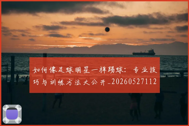如何像足球明星一样踢球:专业技巧与训练方法大公开_20260527112054_20260703230436