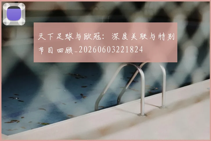 天下足球与欧冠:深度关联与特别节目回顾_20260603221824