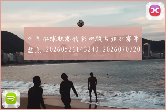 中国排球联赛精彩回顾与经典赛事盘点_20260526143240_20260703202707