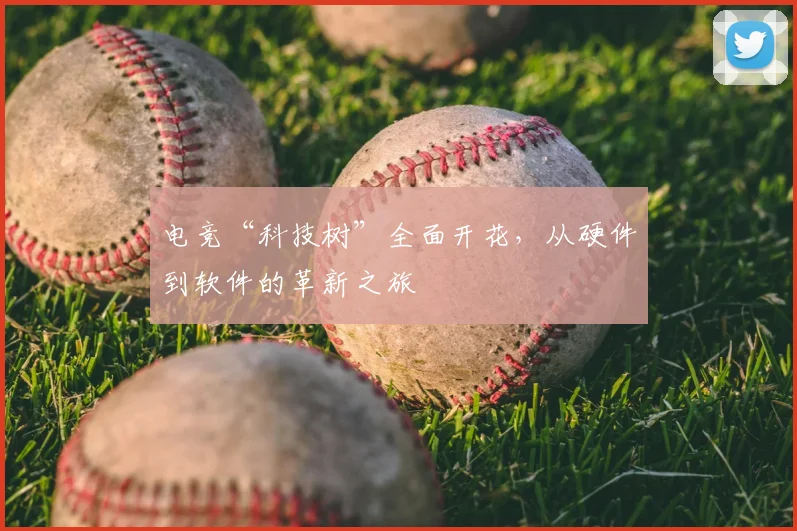 电竞“科技树”全面开花,从硬件到软件的革新之旅