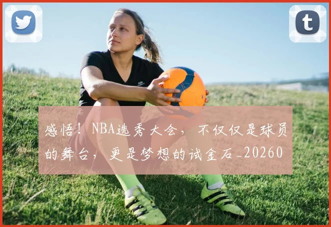 感悟!NBA选秀大会,不仅仅是球员的舞台,更是梦想的试金石_20260708185743_20260723181325