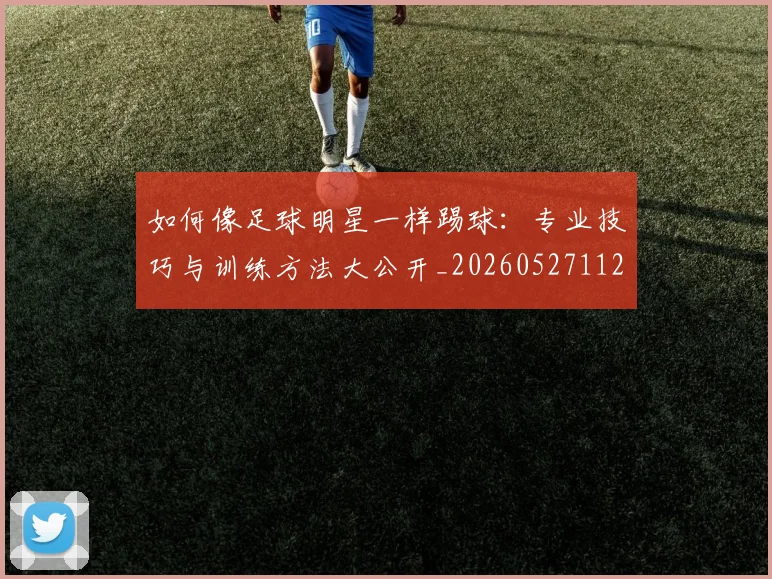 如何像足球明星一样踢球:专业技巧与训练方法大公开_20260527112054_20260703230436_20260720182000