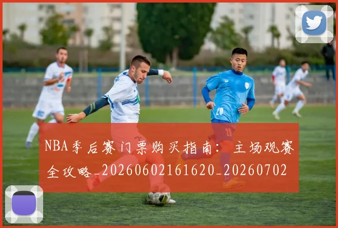 NBA季后赛门票购买指南：主场观赛全攻略_20260602161620_20260702194928